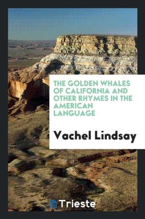 The Golden Whales of California and Other Rhymes in the American Language de Vachel Lindsay