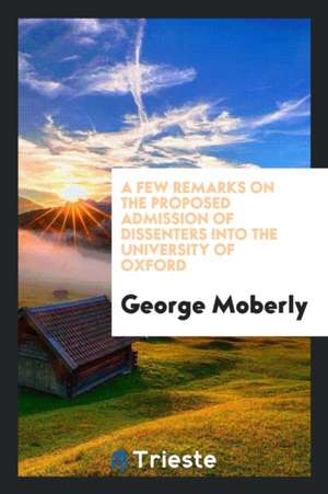 A Few Remarks on the Proposed Admission of Dissenters Into the University of Oxford de George Moberly