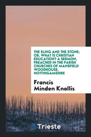 The Sling and the Stone; Or, What Is Christian Education? a Sermon, Preached in the Parish Churches of Mansfield Woodhouse, Nottingamshire de Francis Minden Knollis