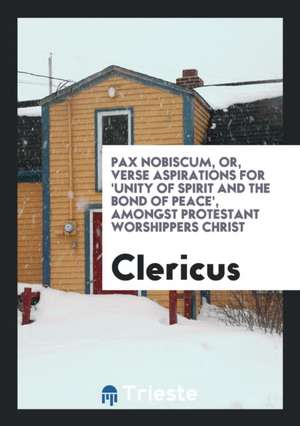 Pax Nobiscum, Or, Verse Aspirations for 'unity of Spirit and the Bond of Peace', Amongst Protestant Worshippers Christ de Clericus