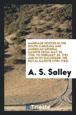 Marriage Notices in the South-Carolina and American General Gazette from May 30, 1766, to February 28, 1781 and in Its Successor. the Royal Gazette (1 de A. S. Salley