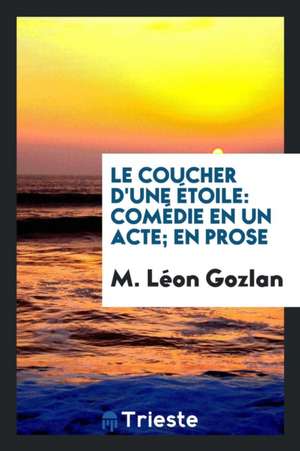 Le Coucher d'Une Étoile: Comédie En Un Acte; En Prose de M. Leon Gozlan