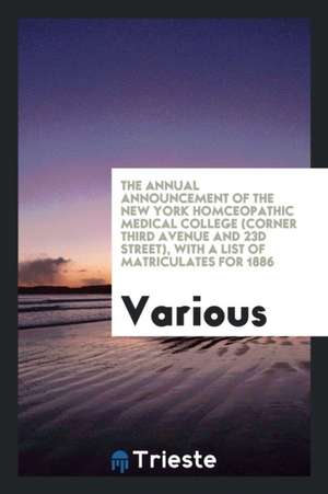 The Annual Announcement of the New York Homceopathic Medical College (Corner Third Avenue and 23d Street), with a List of Matriculates for 1886 de Various