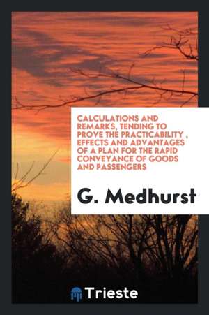 Calculations and Remarks, Tending to Prove the Practicability, Effects and Advantages of a Plan for the Rapid Conveyance of Goods and Passengers de G. Medhurst