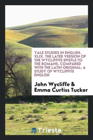 Yale Studies in English. XLIX. the Later Version of the Wycliffite Epistle to the Romans, Compared with the Latin Original; A Study of Wycliffite Engl de John Wycliffe