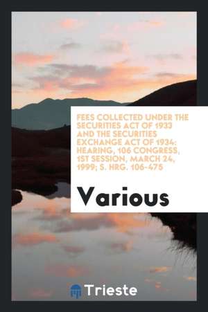 Fees Collected Under the Securities Act of 1933 and the Securities Exchange Act of 1934: Hearing, 106 Congress, 1st Session, March 24, 1999; S. Hrg. 1 de Various