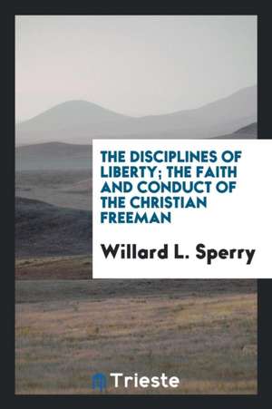 The Disciplines of Liberty; The Faith and Conduct of the Christian Freeman de Willard L. Sperry