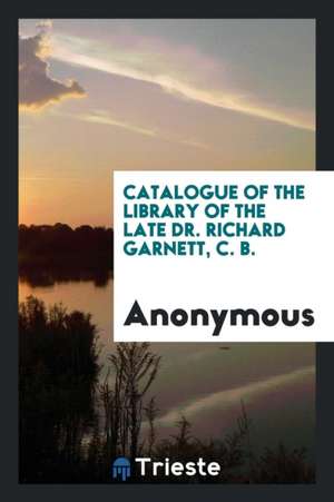 Catalogue of the Library of the Late Dr. Richard Garnett, C. B. de Anonymous