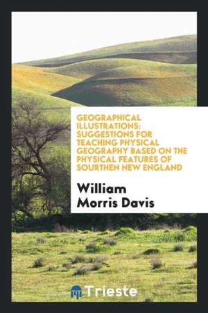 Geographical Illustrations: Suggestions for Teaching Physical Geography Based on the Physical Features of Sourthen New England de William Morris Davis