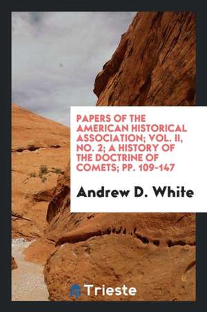 Papers of the American Historical Association; Vol. II, No. 2; A History of the Doctrine of Comets; Pp. 109-147 de Andrew D. White