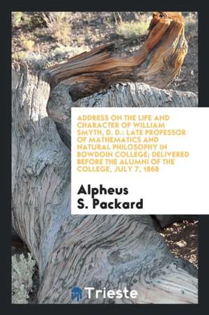 Address on the Life and Character of William Smyth, D. D.: Late Professor of Mathematics and Natural Philosophy in Bowdoin College; Delivered Before t de Alpheus S. Packard