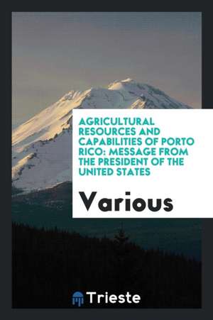 Agricultural Resources and Capabilities of Porto Rico: Message from the President of the United States de Various