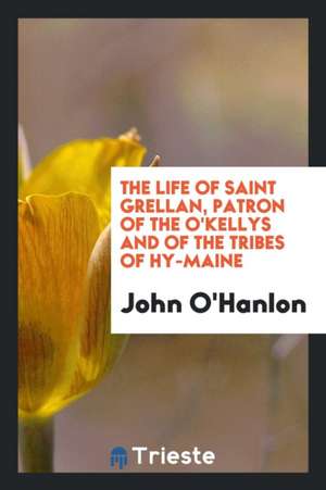 The Life of Saint Grellan, Patron of the O'Kellys and of the Tribes of Hy-Maine de John O'Hanlon