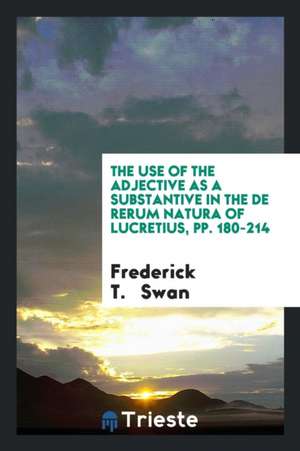 The Use of the Adjective as a Substantive in the de Rerum Natura of Lucretius, Pp. 180-214 de Frederick Swan