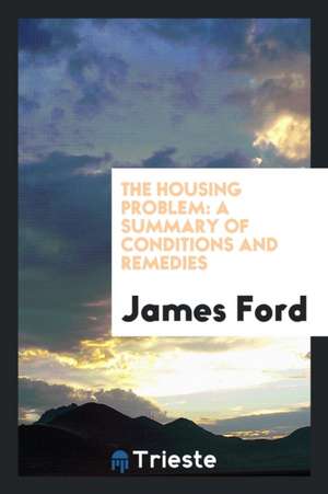 The Housing Problem: A Summary of Conditions and Remedies de James Ford