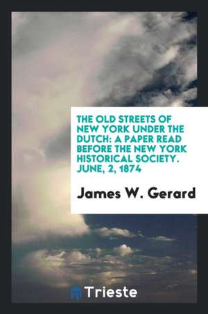 The Old Streets of New York Under the Dutch: A Paper Read Before the New York Historical Society ... de James W. Gerard