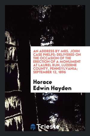 An Address by Mrs. John Case Phelps: Delivered on the Occasion of the Erection of a Monument at Laurel Run, Luzerne County, Pennsylvania; September 12 de Horace Edwin Hayden