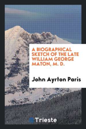 A Biographical Sketch of the Late William George Maton, M. D. de John Ayrton Paris