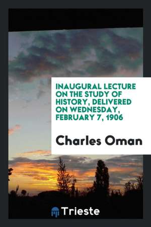 Inaugural Lecture on the Study of History, Delivered on Wednesday, February 7, 1906 de Charles Oman