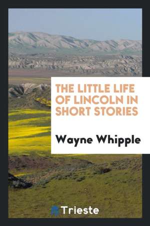 The Little Life of Lincoln in Short Stories de Wayne Whipple