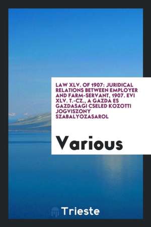 Law XLV. of 1907: Juridical Relations Between Employer and Farm-Servant, 1907. Evi XLV. T.-Cz., a Gazda Es Gazdasagi Cseled Kozotti Jogv de Various