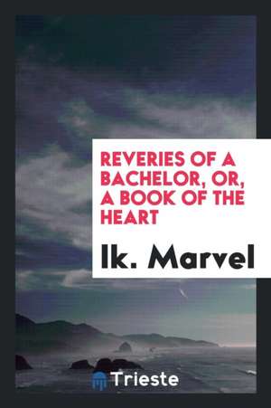 Reveries of a Bachelor, Or, a Book of the Heart de Ik Marvel