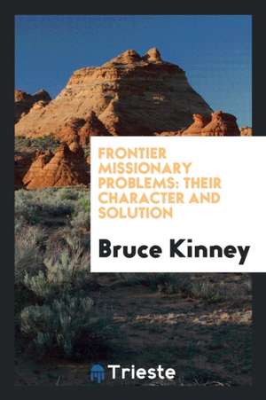 Frontier Missionary Problems: Their Character and Solution de Bruce Kinney