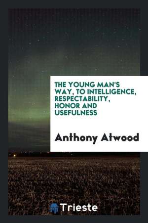 The Young Man's Way, to Intelligence, Respectability, Honor and Usefulness de Anthony Atwood