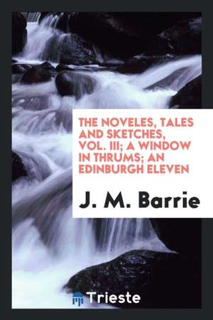 The Noveles, Tales and Sketches, Vol. III; A Window in Thrums; An Edinburgh Eleven de James Matthew Barrie