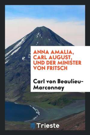 Anna Amalia, Carl August, Und Der Minister Von Fritsch, Beitrag Zur Deutschen Cultur- Und Literaturgeschichte Des 18tenjahrhunderts de Carl von Beaulieu-Marconnay