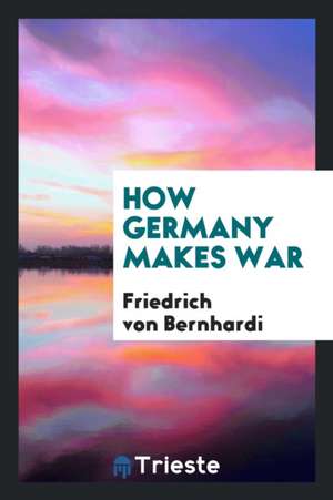 How Germany Makes War de Friedrich Von Bernhardi