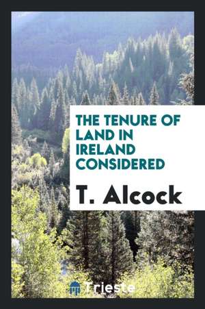 The Tenure of Land in Ireland Considered de T. Alcock