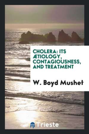 Cholera: Its ætiology, Contagiousness, and Treatment de W. Boyd Mushet