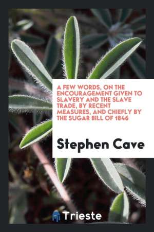 A Few Words, on the Encouragement Given to Slavery and the Slave Trade, by Recent Measures, and Chiefly by the Sugar Bill of 1846 de Stephen Cave