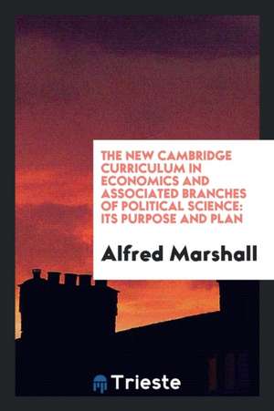 The New Cambridge Curriculum in Economics and Associated Branches of Political Science: Its Purpose and Plan de Alfred Marshall