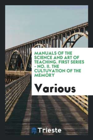 Manuals of the Science and Art of Teaching. First Series - No. II. the Cultuvation of the Memory de Various