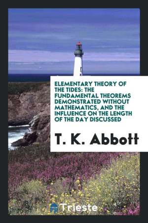 Elementary Theory of the Tides: The Fundamental Theorems Demonstrated Without Mathematics, and the Influence on the Length of the Day Discussed de T. K. Abbott