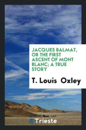 Jacques Balmat: Or, the First Ascent of Mont Blanc de T. Louis Oxley