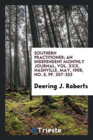 Southern Practitioner; An Independent Monthly Journal, Vol. XXX, Nashville, May, 1908, No. 5, Pp. 207-253 de Deering J. Roberts