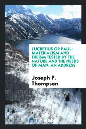 Lucretius or Paul: Materialism and Theism Tested by the Nature and the Needs of Man; An Address de Joseph P. Thompson