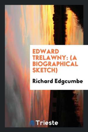 Edward Trelawny: (a Biographical Sketch) de Richard Edgcumbe