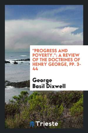 Progress and Poverty.: A Review of the Doctrines of Henry George, Pp. 3-44 de George Basil Dixwell