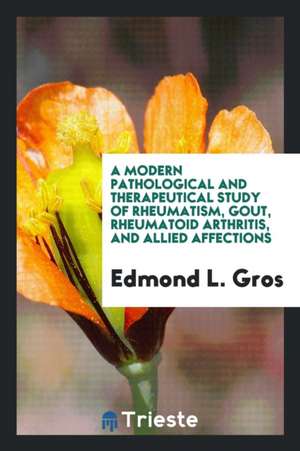 A Modern Pathological and Therapeutical Study of Rheumatism, Gout, Rheumatoid Arthritis, and ... de Edmond L. Gros