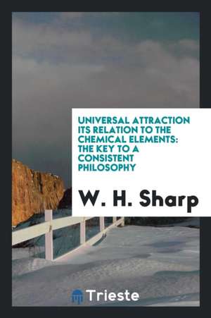 Universal Attraction Its Relation to the Chemical Elements: The Key to a Consistent Philosophy de W. H. Sharp