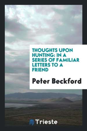 Thoughts Upon Hunting: In a Series of Familiar Letters to a Friend de Peter Beckford