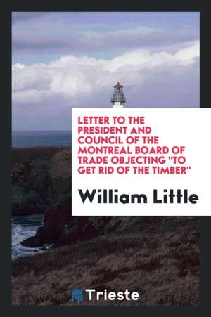 Letter to the President and Council of the Montreal Board of Trade Objecting to Get Rid of the Timber de William Little