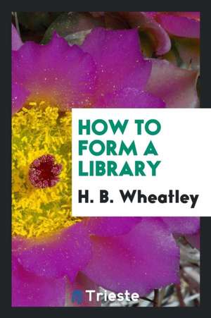 How to Form a Library de Henry B. Wheatley