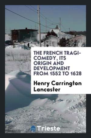 The French Tragi-Comedy, Its Origin and Development from 1552 to 1628 de Henry Carrington Lancaster