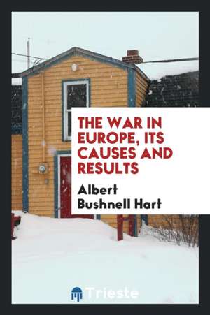 The War in Europe, Its Causes and Results de Albert Bushnell Hart