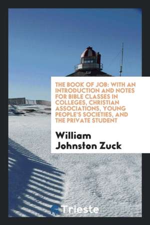 The Book of Job: With an Introduction and Notes for Bible Classes in Colleges, Christian Associations, Young People's Societies, and th de William Johnston Zuck